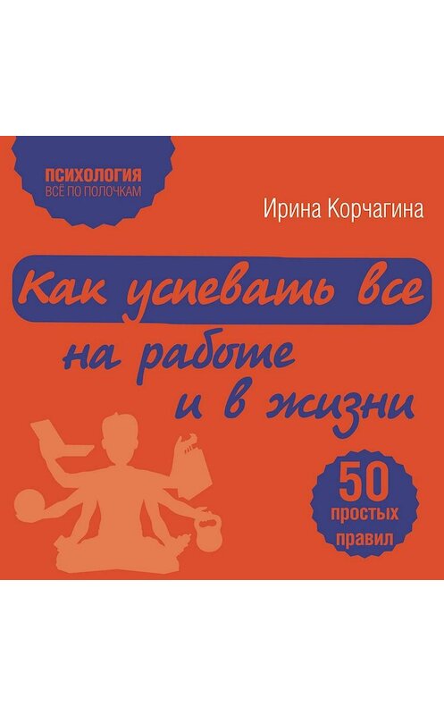 Обложка аудиокниги «Как успевать все на работе и в жизни. 50 простых правил» автора Ириной Корчагины.
