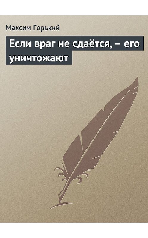 Обложка книги «Если враг не сдаётся, – его уничтожают» автора Максима Горькия.