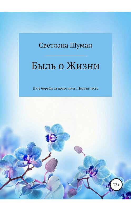 Обложка книги «Быль о Жизни. Путь борьбы за право жить. Первая часть» автора Светланы Шуман издание 2020 года.