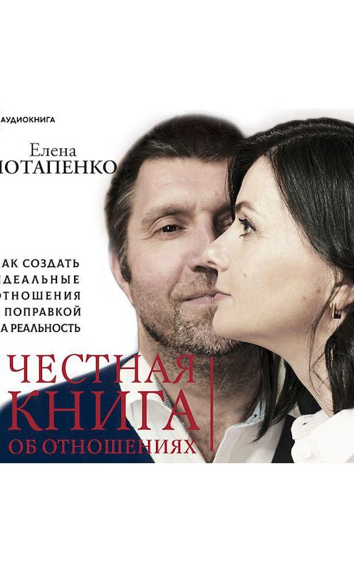 Обложка аудиокниги «Честная книга об отношениях. Как создать идеальные отношения с поправкой на реальность» автора Елены Потапенко.