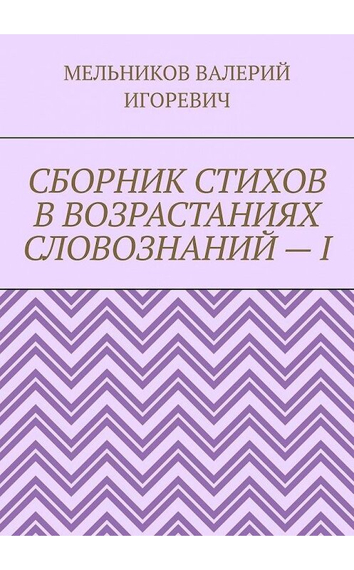 Обложка книги «СБОРНИК СТИХОВ В ВОЗРАСТАНИЯХ СЛОВОЗНАНИЙ – I» автора Валерия Мельникова. ISBN 9785449866523.