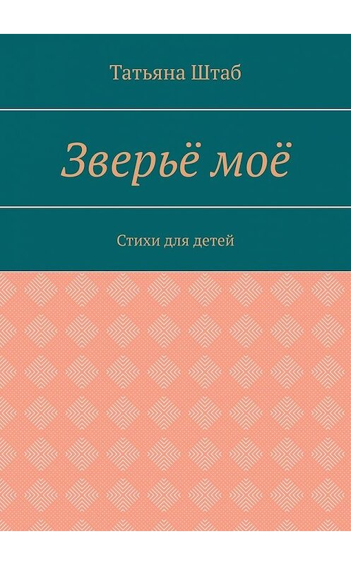 Обложка книги «Зверьё моё. Стихи для детей» автора Татьяны Штаб. ISBN 9785449346278.