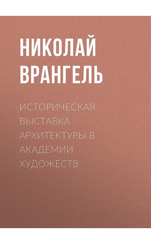 Обложка книги «Историческая выставка архитектуры в академии художеств» автора Николай Врангели.