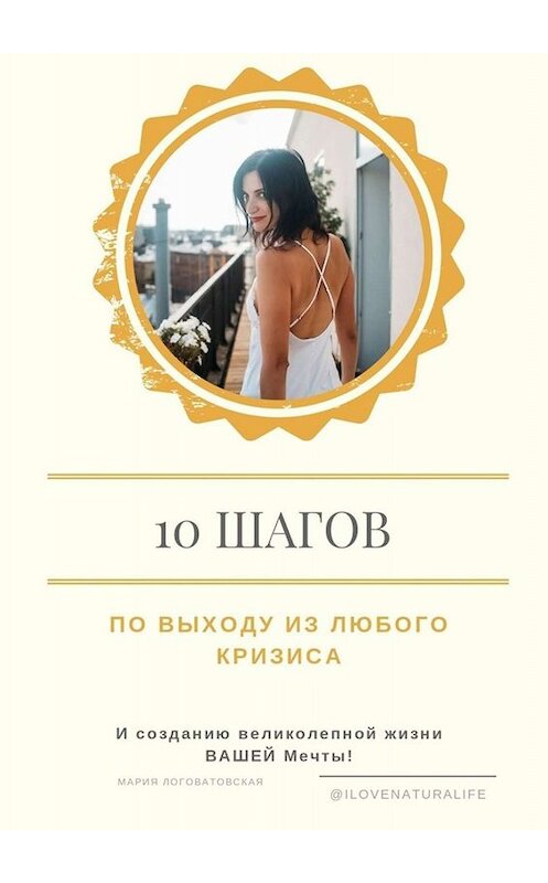 Обложка книги «10 шагов по выходу из любого кризиса и созданию великолепной жизни ВАШЕЙ мечты» автора Марии Логоватовская. ISBN 9785449832344.