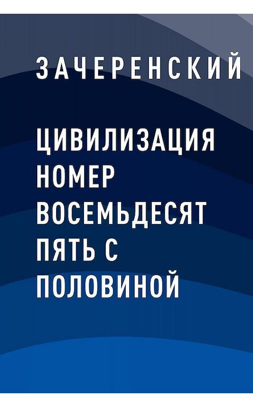 Обложка книги «Цивилизация номер восемьдесят пять с половиной» автора Зачеренския.