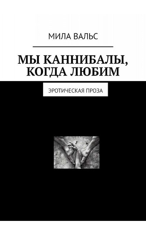 Обложка книги «Мы каннибалы, когда любим. Эротическая проза» автора Милы Вальса. ISBN 9785005011510.