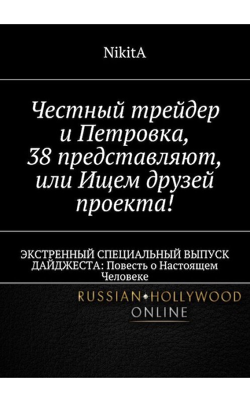 Обложка книги «Честный трейдер и Петровка, 38 представляют, или Ищем друзей проекта! ЭКСТРЕННЫЙ СПЕЦИАЛЬНЫЙ ВЫПУСК ДАЙДЖЕСТА: Повесть о Настоящем Человеке» автора Nikita. ISBN 9785448371646.