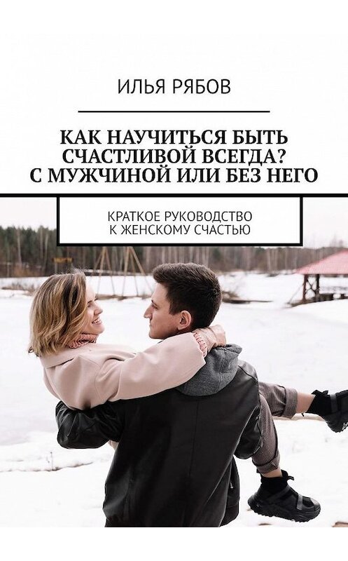 Обложка книги «Как научиться быть счастливой всегда? С мужчиной или без него. Краткое руководство к женскому счастью» автора Ильи Рябова. ISBN 9785449893215.