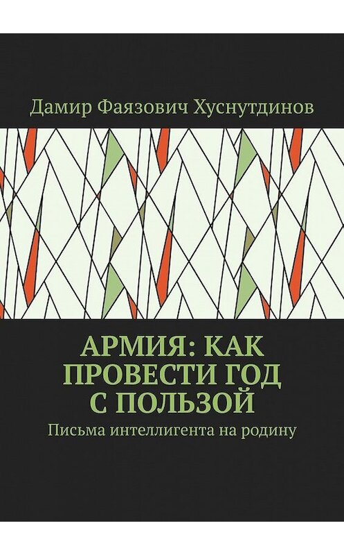 Обложка книги «Армия: как провести год с пользой. Письма интеллигента на родину» автора Дамира Хуснутдинова. ISBN 9785449891884.