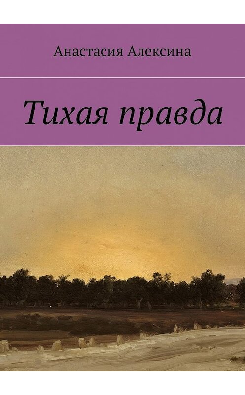 Обложка книги «Тихая правда» автора Анастасии Алексины. ISBN 9785449044433.