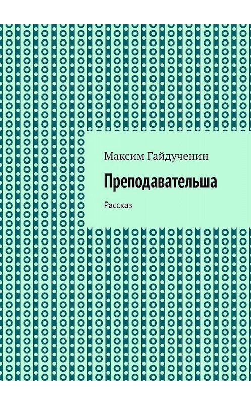 Обложка книги «Преподавательша. Рассказ» автора Максима Гайдученина. ISBN 9785449834805.