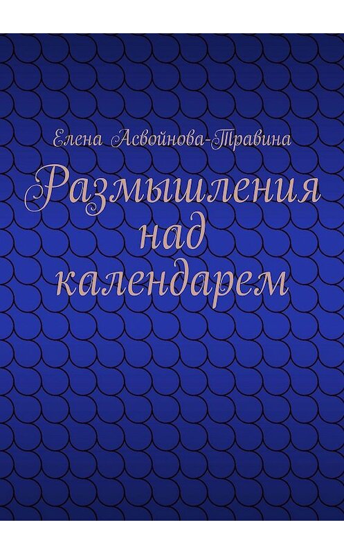 Обложка книги «Размышления над календарем» автора Елены Асвойнова-Травины. ISBN 9785448327599.