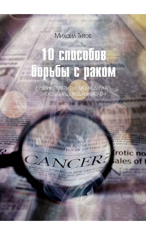 Обложка книги «10 способов борьбы с раком. Лучшие советы о том, как держать этого убийцу под контролем» автора Михаила Титова. ISBN 9785448556074.