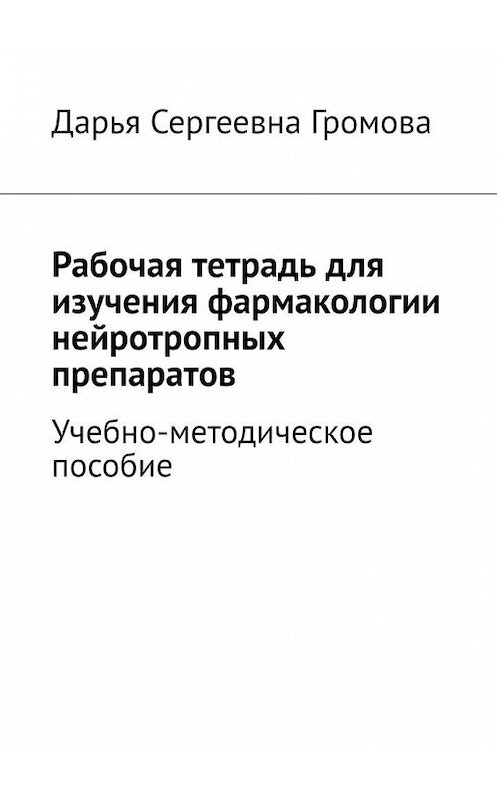 Обложка книги «Рабочая тетрадь для изучения фармакологии нейротропных препаратов. Учебно-методическое пособие» автора Дарьи Громовы. ISBN 9785449880499.