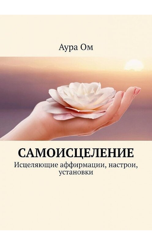 Обложка книги «Самоисцеление. Исцеляющие аффирмации, настрои, установки» автора Ауры Ома. ISBN 9785005091741.