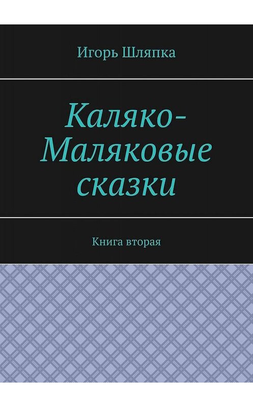 Обложка книги «Каляко-Маляковые сказки. Книга вторая» автора Игорь Шляпки. ISBN 9785005087812.