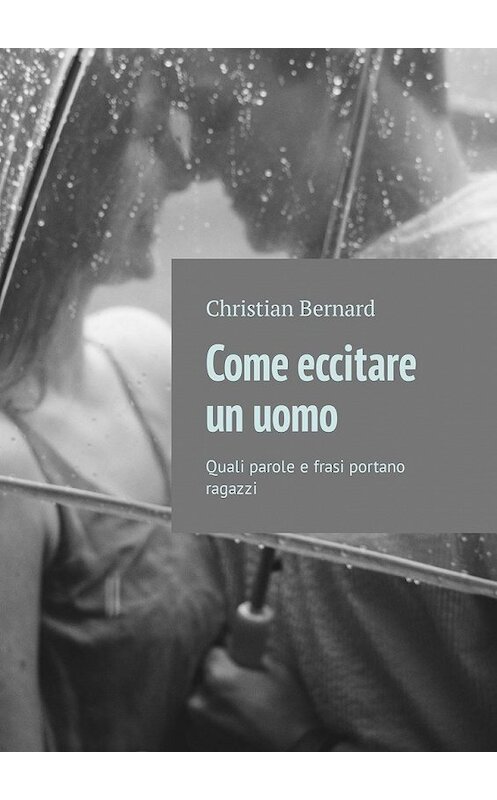 Обложка книги «Come eccitare un uomo. Quali parole e frasi portano ragazzi» автора Christian Bernard. ISBN 9785449314833.