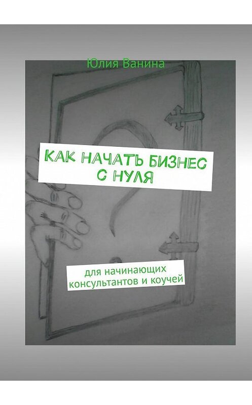 Обложка книги «Как начать бизнес с нуля. Для начинающих консультантов и коучей» автора Юлии Ванины. ISBN 9785449080905.