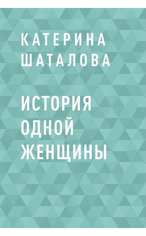 Обложка книги «История одной женщины» автора Катериной Шаталовы.