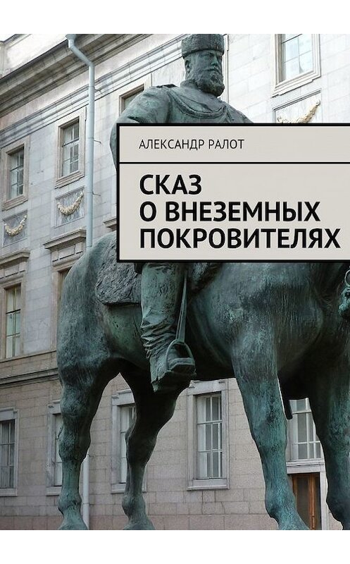 Обложка книги «Сказ о внеземных покровителях» автора Александра Ралота. ISBN 9785447421168.