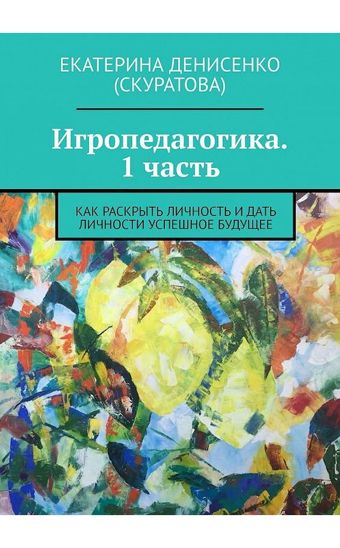Обложка книги «Игропедагогика. 1 часть. Как раскрыть личность и дать личности успешное будущее» автора Екатериной Денисенко (скуратова). ISBN 9785005147332.