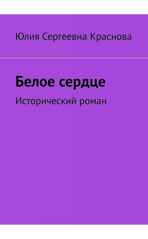 Обложка книги «Белое сердце. Исторический роман» автора Юлии Красновы. ISBN 9785005010742.