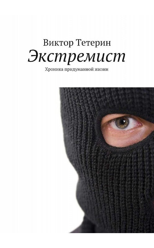 Обложка книги «Экстремист. Хроника придуманной жизни» автора Виктора Тетерина. ISBN 9785447404062.