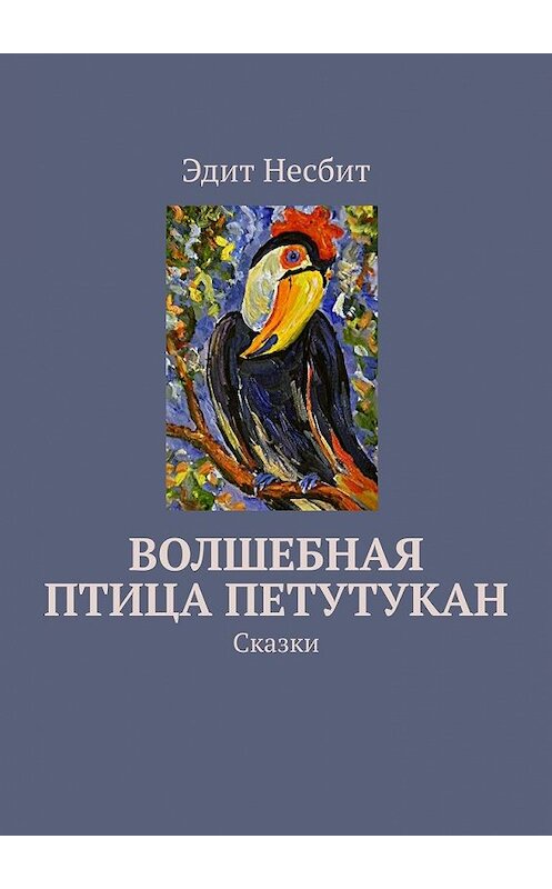 Обложка книги «Волшебная птица Петутукан. Сказки» автора Эдита Несбита. ISBN 9785449395757.