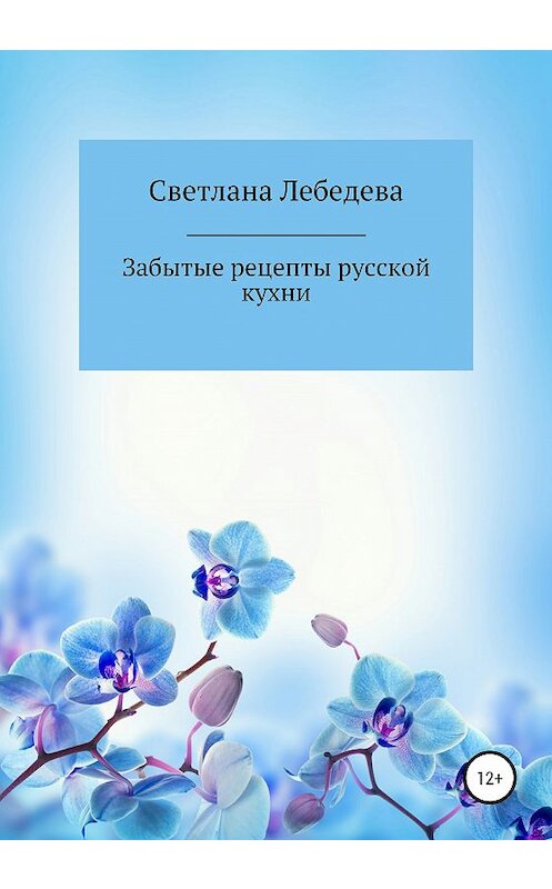 Обложка книги «Забытые рецепты русской кухни» автора Светланы Лебедевы издание 2020 года.