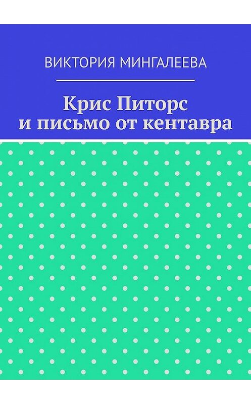 Обложка книги «Крис Питорс и письмо от кентавра» автора Виктории Мингалеевы. ISBN 9785005178992.