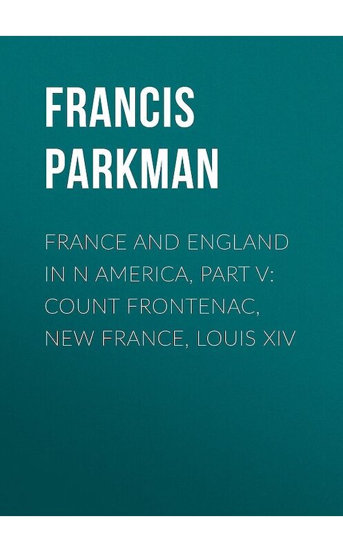Обложка книги «France and England in N America, Part V: Count Frontenac, New France, Louis XIV» автора Francis Parkman.