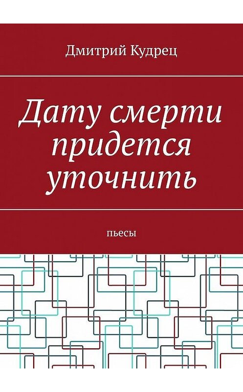 Обложка книги «Дату смерти придется уточнить. Пьесы» автора Дмитрия Кудреца. ISBN 9785449676733.