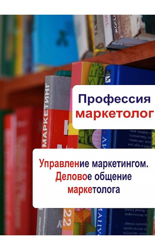 Обложка книги «Управление маркетингом. Деловое общение маркетолога» автора Неустановленного Автора.