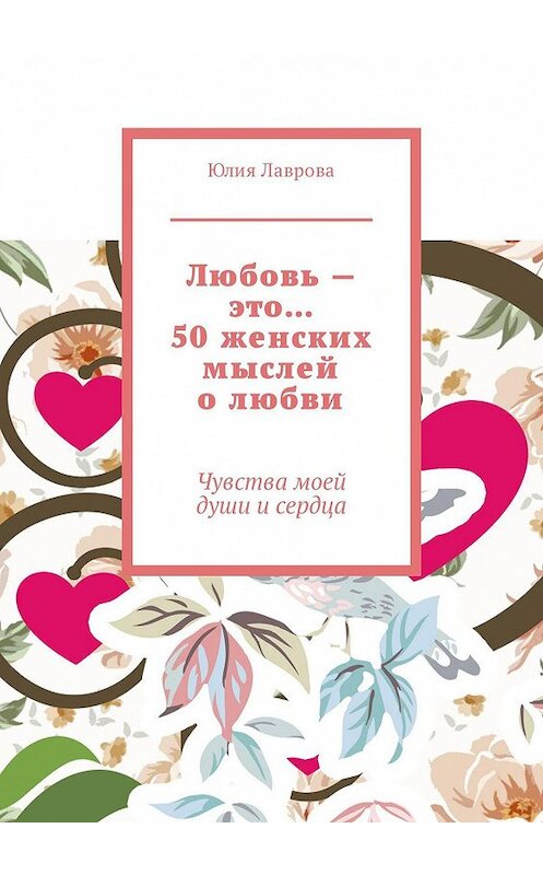 Обложка книги «Любовь – это… 50 женских мыслей о любви. Чувства моей души и сердца» автора Юлии Лавровы. ISBN 9785448557378.
