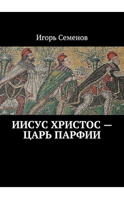 Обложка книги «Иисус Христос – царь Парфии» автора Игоря Семенова. ISBN 9785447465766.