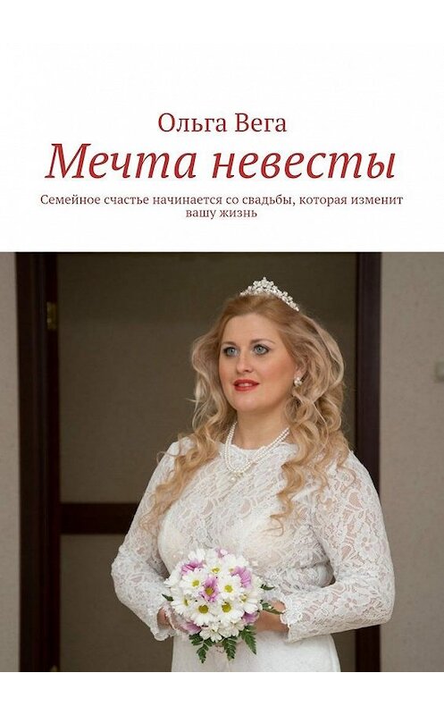Обложка книги «Мечта невесты. Семейное счастье начинается со свадьбы, которая изменит вашу жизнь» автора Ольги Веги. ISBN 9785448376306.