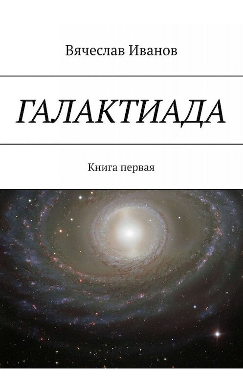 Обложка книги «Галактиада. Книга первая» автора Вячеслава Иванова. ISBN 9785449674227.