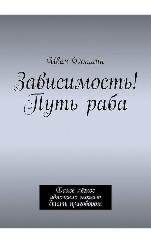 Обложка книги «Зависимость! Путь раба. Даже лёгкое увлечение может стать приговором» автора Ивана Докшина. ISBN 9785448536861.