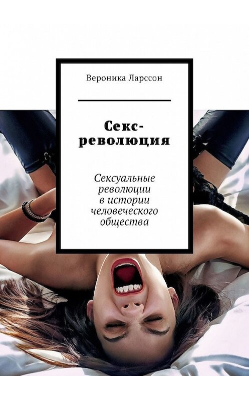 Обложка книги «Секс-революция. Сексуальные революции в истории человеческого общества» автора Вероники Ларссона. ISBN 9785449334442.
