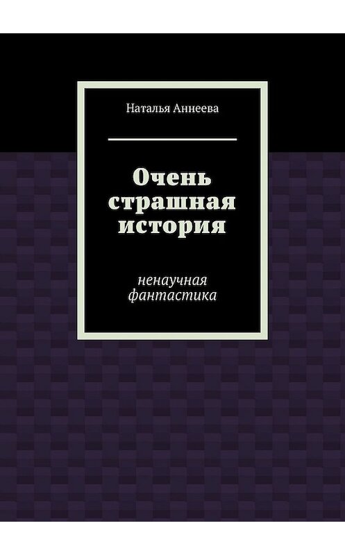 Обложка книги «Очень страшная история. Ненаучная фантастика» автора Натальи Аннеевы. ISBN 9785449848574.