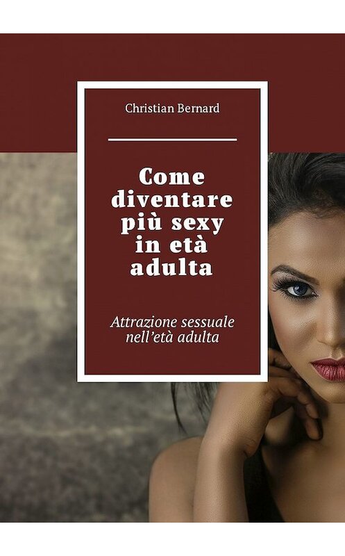 Обложка книги «Come diventare più sexy in età adulta. Attrazione sessuale nell’età adulta» автора Christian Bernard. ISBN 9785449315229.