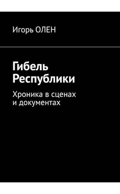 Обложка книги «Гибель Республики. Хроника в сценах и документах» автора Игоря Олена. ISBN 9785449604484.