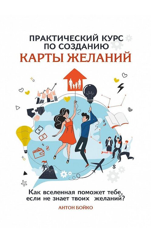 Обложка книги «Практический курс по созданию Карты Желаний. Как вселенная поможет тебе, если не знает твоих Желаний?» автора Антон Бойко. ISBN 9785449882509.