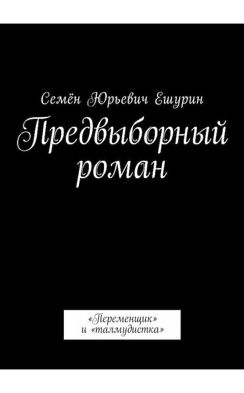 Обложка книги «Предвыборный роман. «Переменщик» и «талмудистка»» автора Семёна Ешурина. ISBN 9785448501463.