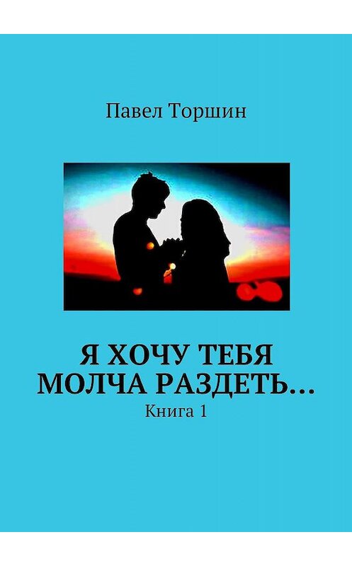 Обложка книги «Я хочу тебя молча раздеть… Книга 1» автора Павела Торшина. ISBN 9785448576638.
