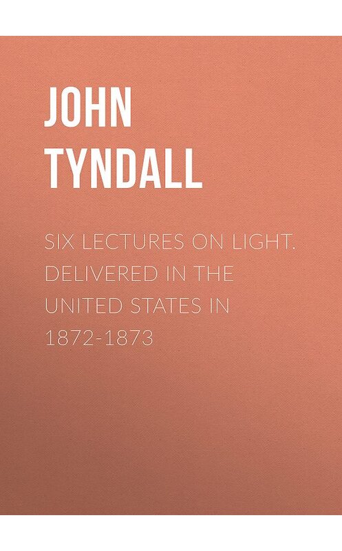 Обложка книги «Six Lectures on Light. Delivered In The United States In 1872-1873» автора John Tyndall.