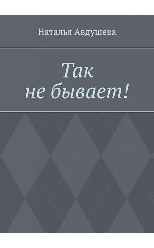 Обложка книги «Так не бывает!» автора Натальи Авдушевы. ISBN 9785005095398.