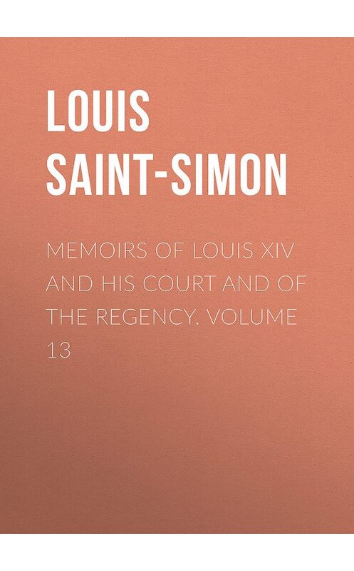 Обложка книги «Memoirs of Louis XIV and His Court and of the Regency. Volume 13» автора Louis Saint-Simon.