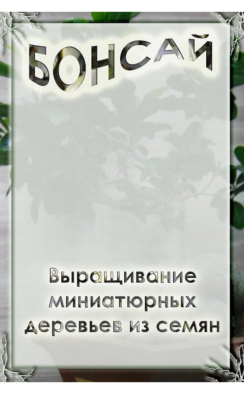Обложка книги «Выращивание миниатюрных деревьев из семян» автора Ильи Мельникова.