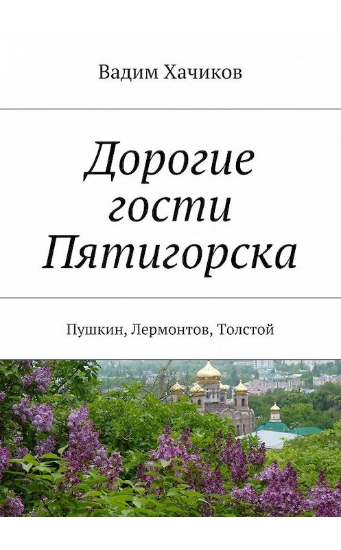 Обложка книги «Дорогие гости Пятигорска. Пушкин, Лермонтов, Толстой» автора Вадима Хачикова. ISBN 9785448348419.